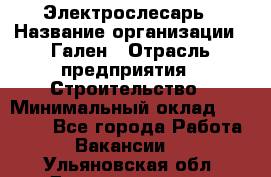 Электрослесарь › Название организации ­ Гален › Отрасль предприятия ­ Строительство › Минимальный оклад ­ 20 000 - Все города Работа » Вакансии   . Ульяновская обл.,Димитровград г.